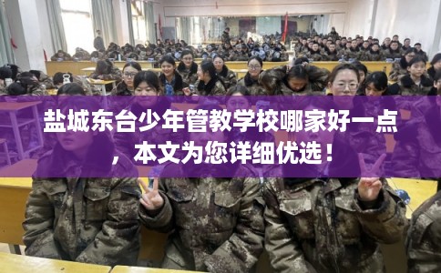 盐城东台少年管教学校哪家好一点，本文为您详细优选！