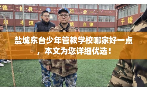 盐城东台少年管教学校哪家好一点，本文为您详细优选！