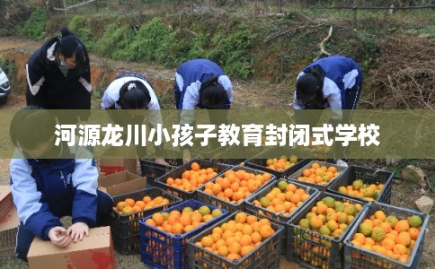 河源龙川小孩子教育封闭式学校
