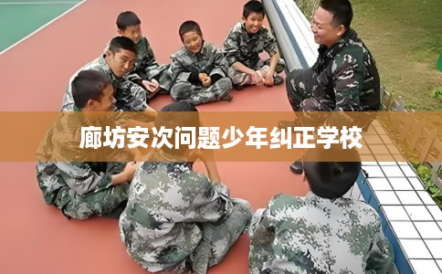 廊坊安次问题少年纠正学校