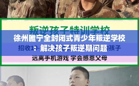 徐州睢宁全封闭式青少年叛逆学校：解决孩子叛逆期问题