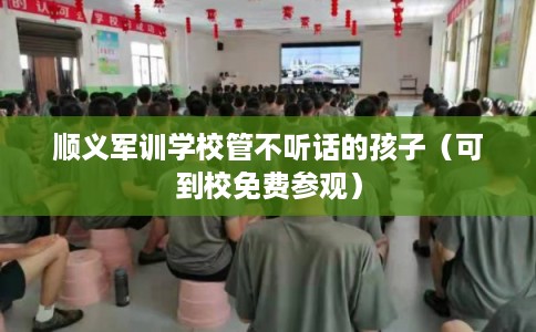 顺义军训学校管不听话的孩子（可到校免费参观）