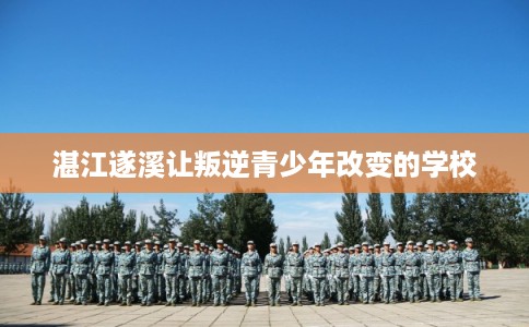 湛江遂溪让叛逆青少年改变的学校