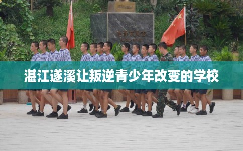 湛江遂溪让叛逆青少年改变的学校