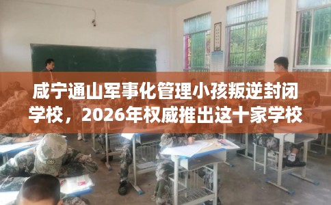 咸宁通山军事化管理小孩叛逆封闭学校，2026年权威推出这十家学校！