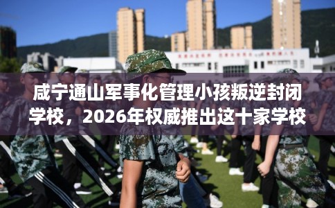 咸宁通山军事化管理小孩叛逆封闭学校，2026年权威推出这十家学校！