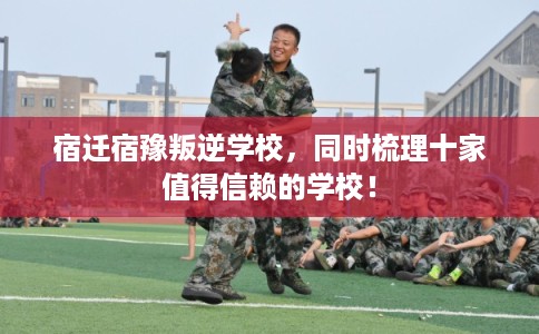 宿迁宿豫叛逆学校，同时梳理十家值得信赖的学校！