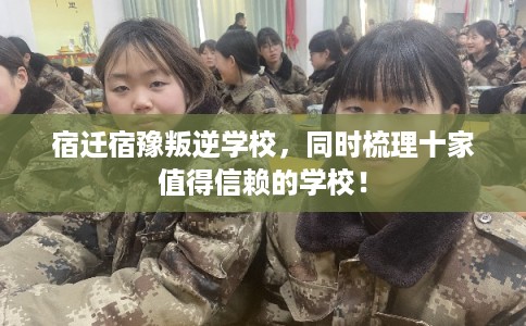 宿迁宿豫叛逆学校，同时梳理十家值得信赖的学校！