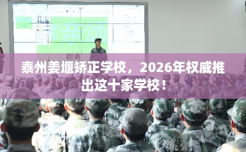 泰州姜堰矫正学校，2026年权威推出这十家学校！
