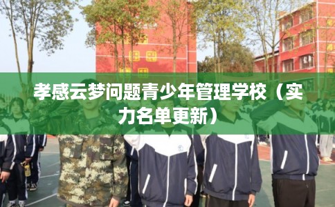 孝感云梦问题青少年管理学校（实力名单更新）