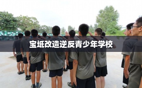 宝坻改造逆反青少年学校