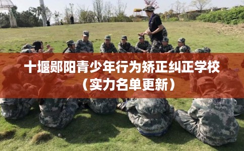 十堰郧阳青少年行为矫正纠正学校（实力名单更新）