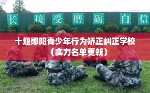 十堰郧阳青少年行为矫正纠正学校（实力名单更新）