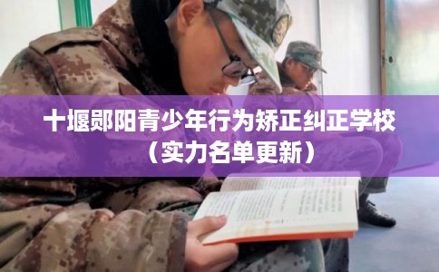 十堰郧阳青少年行为矫正纠正学校（实力名单更新）