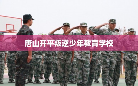 唐山开平叛逆少年教育学校