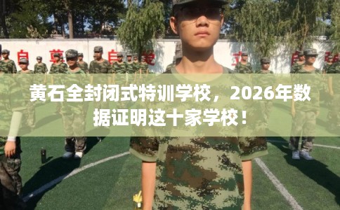 黄石全封闭式特训学校，2026年数据证明这十家学校！