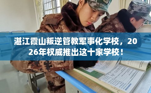湛江霞山叛逆管教军事化学校，2026年权威推出这十家学校！