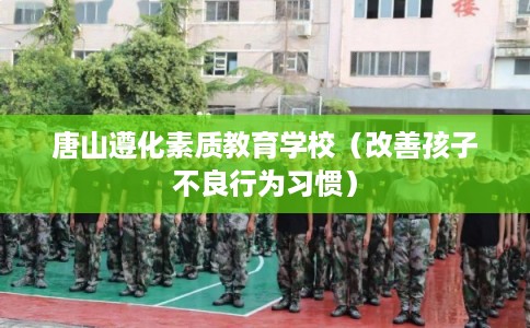 唐山遵化素质教育学校（改善孩子不良行为习惯）