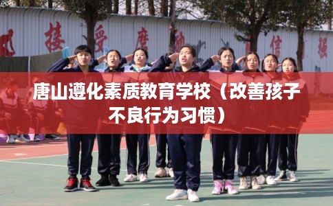 唐山遵化素质教育学校（改善孩子不良行为习惯）