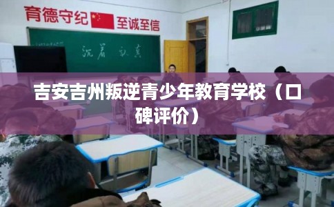 吉安吉州叛逆青少年教育学校（口碑评价）