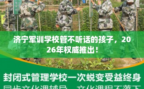 济宁军训学校管不听话的孩子，2026年权威推出！