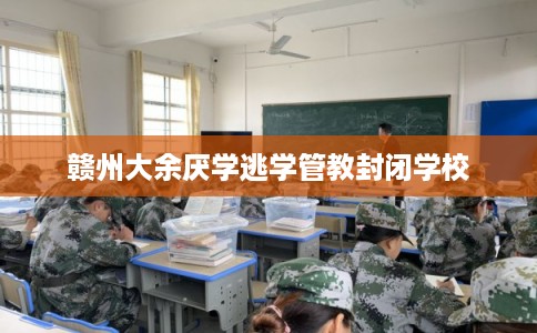 赣州大余厌学逃学管教封闭学校