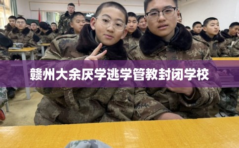 赣州大余厌学逃学管教封闭学校