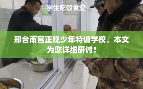 邢台南宫正规少年特训学校，本文为您详细研讨！