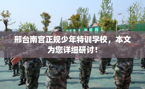 邢台南宫正规少年特训学校，本文为您详细研讨！
