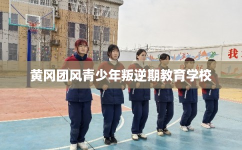黄冈团风青少年叛逆期教育学校