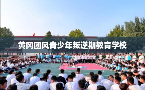 黄冈团风青少年叛逆期教育学校