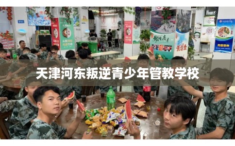 天津河东叛逆青少年管教学校