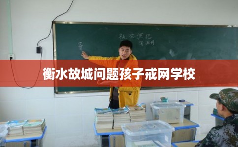 衡水故城问题孩子戒网学校