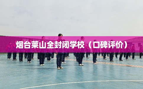 烟台莱山全封闭学校（口碑评价）