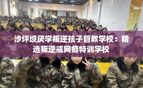 沙坪坝厌学叛逆孩子管教学校：精选叛逆戒网瘾特训学校