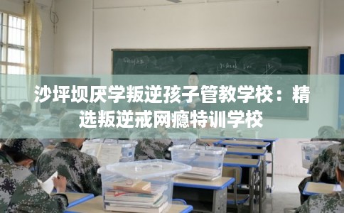 沙坪坝厌学叛逆孩子管教学校：精选叛逆戒网瘾特训学校