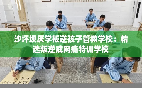 沙坪坝厌学叛逆孩子管教学校：精选叛逆戒网瘾特训学校