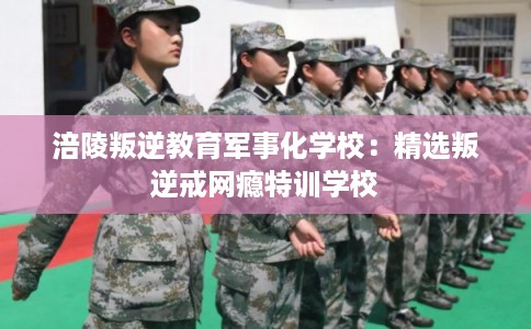 涪陵叛逆教育军事化学校：精选叛逆戒网瘾特训学校