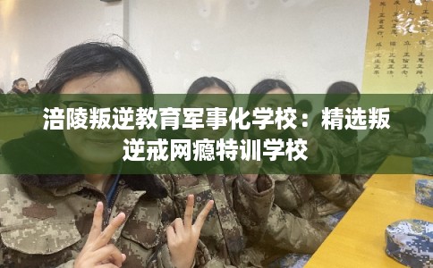 涪陵叛逆教育军事化学校：精选叛逆戒网瘾特训学校