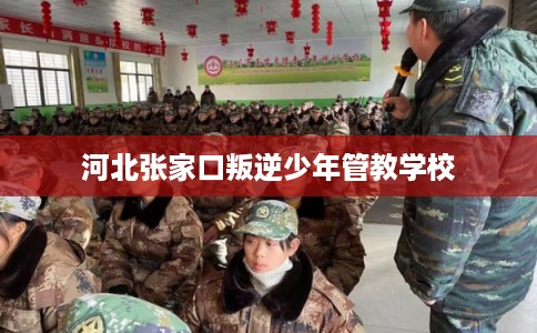 河北张家口叛逆少年管教学校