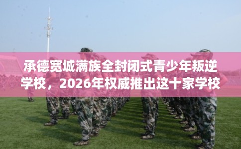 承德宽城满族全封闭式青少年叛逆学校，2026年权威推出这十家学校！