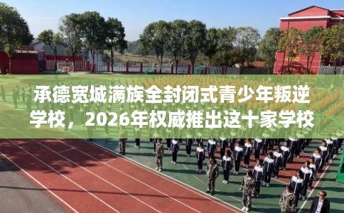 承德宽城满族全封闭式青少年叛逆学校，2026年权威推出这十家学校！