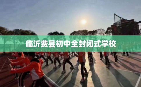 临沂费县初中全封闭式学校