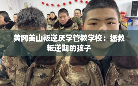 黄冈英山叛逆厌学管教学校：拯救叛逆期的孩子