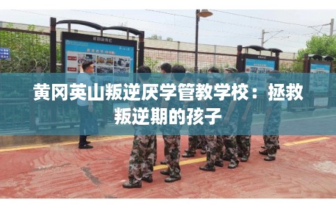 黄冈英山叛逆厌学管教学校：拯救叛逆期的孩子