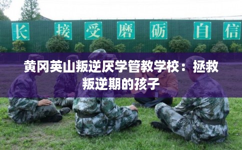 黄冈英山叛逆厌学管教学校：拯救叛逆期的孩子
