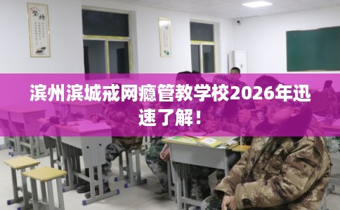 滨州滨城戒网瘾管教学校2026年迅速了解！
