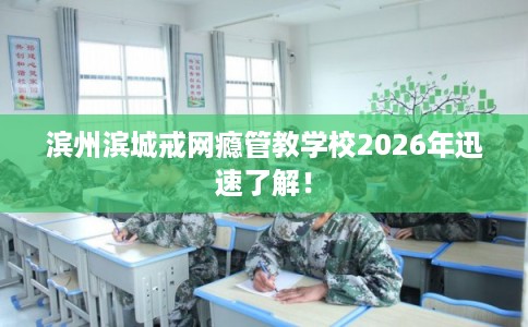 滨州滨城戒网瘾管教学校2026年迅速了解！