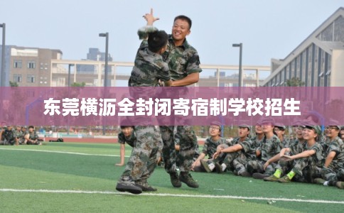东莞横沥全封闭寄宿制学校招生