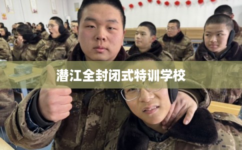 潜江全封闭式特训学校